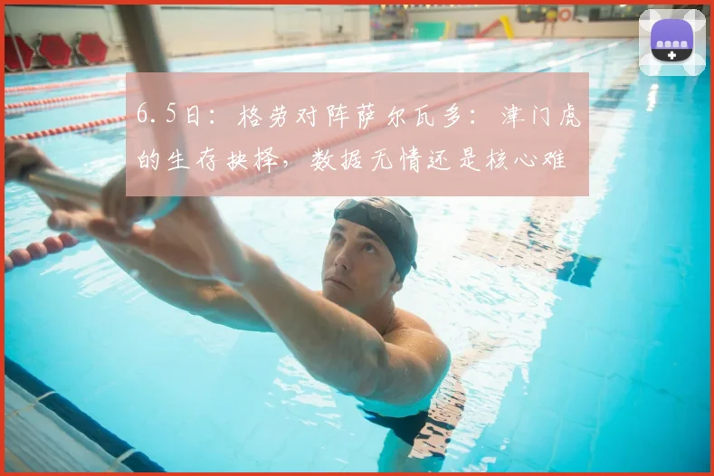 6.5日:格劳对阵萨尔瓦多:津门虎的生存抉择,数据无情还是核心难替?_赛季_比赛_中场