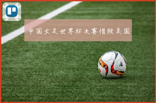 中国女足世界杯决赛惜败美国