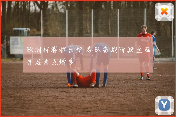 欧洲杯赛程出炉 各队备战阶段全面开启看点增多