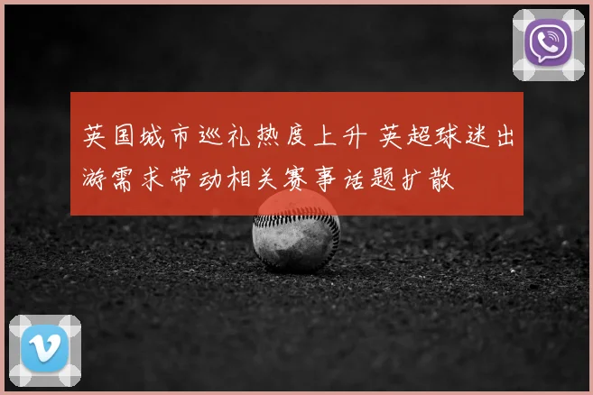 英国城市巡礼热度上升 英超球迷出游需求带动相关赛事话题扩散