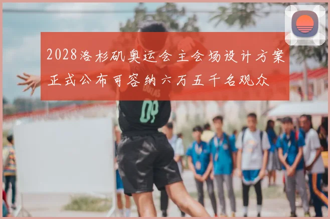 2028洛杉矶奥运会主会场设计方案正式公布可容纳六万五千名观众