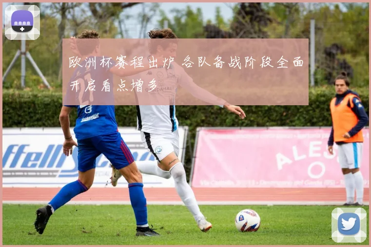 欧洲杯赛程出炉 各队备战阶段全面开启看点增多