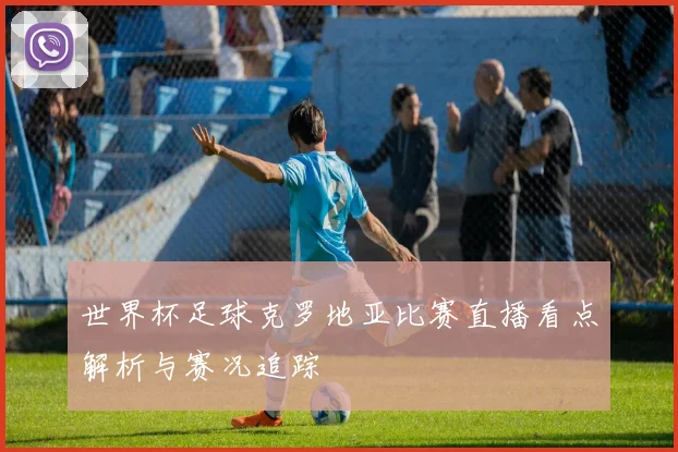 世界杯足球克罗地亚比赛直播看点解析与赛况追踪