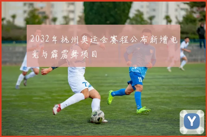 2032年杭州奥运会赛程公布新增电竞与霹雳舞项目