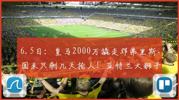 6.5日:皇马2000万撬走邓弗里斯,国米只剩几天抢人!亚特兰大狮子大开口要5000万_莱斯特拉_欧元_谈判