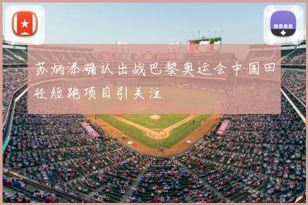苏炳添确认出战巴黎奥运会中国田径短跑项目引关注