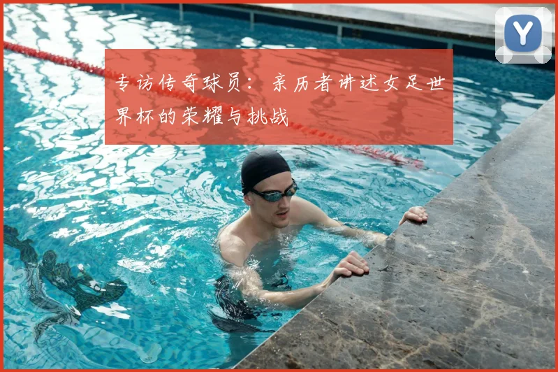 专访传奇球员：亲历者讲述女足世界杯的荣耀与挑战
