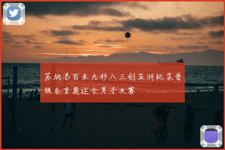 苏炳添百米九秒八三创亚洲纪录晋级东京奥运会男子决赛