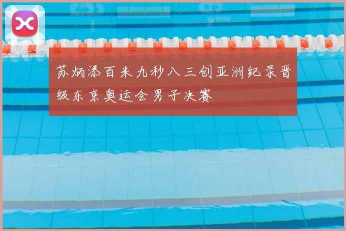 苏炳添百米九秒八三创亚洲纪录晋级东京奥运会男子决赛