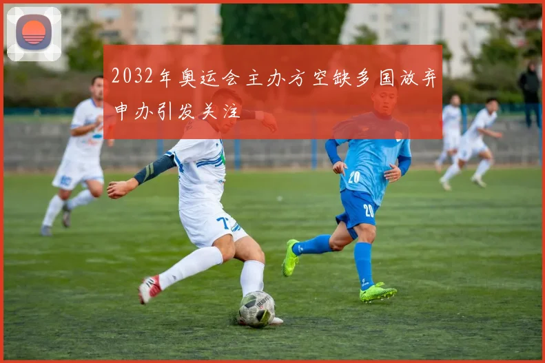 2032年奥运会主办方空缺多国放弃申办引发关注