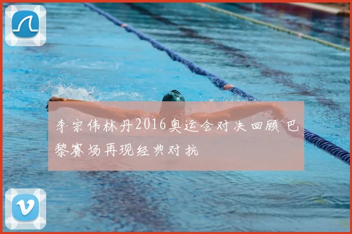 李宗伟林丹2016奥运会对决回顾 巴黎赛场再现经典对抗