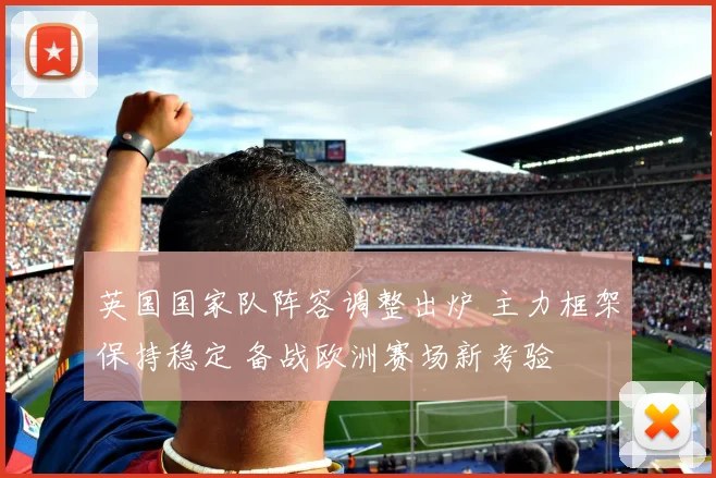 英国国家队阵容调整出炉 主力框架保持稳定 备战欧洲赛场新考验