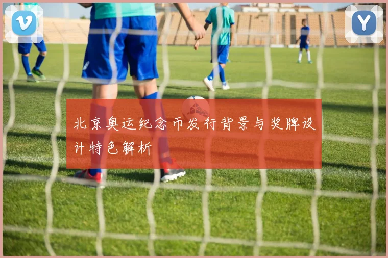 北京奥运纪念币发行背景与奖牌设计特色解析