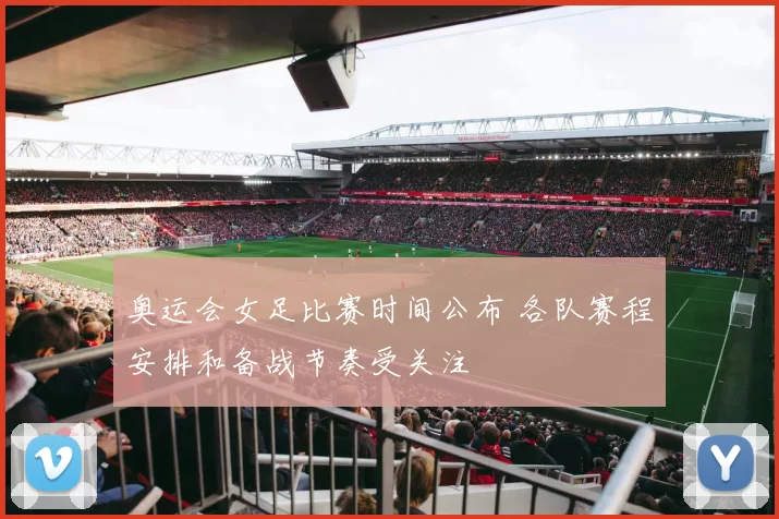 奥运会女足比赛时间公布 各队赛程安排和备战节奏受关注
