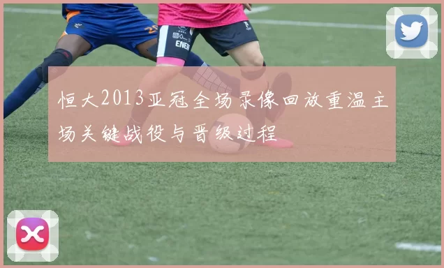 恒大2013亚冠全场录像回放重温主场关键战役与晋级过程