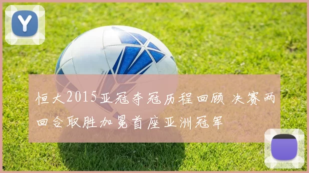 恒大2015亚冠夺冠历程回顾 决赛两回合取胜加冕首座亚洲冠军