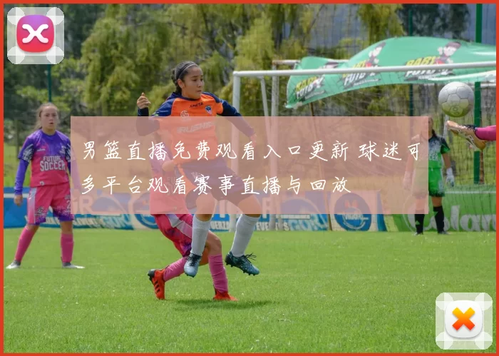 男篮直播免费观看入口更新 球迷可多平台观看赛事直播与回放