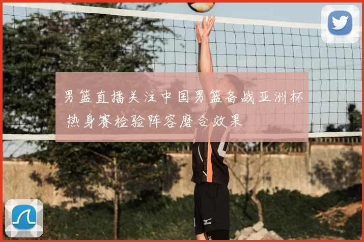 男篮直播关注中国男篮备战亚洲杯 热身赛检验阵容磨合效果