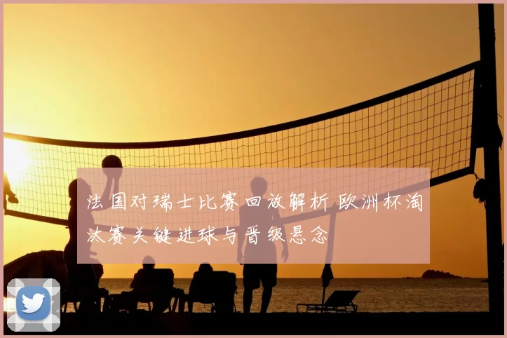 法国对瑞士比赛回放解析 欧洲杯淘汰赛关键进球与晋级悬念