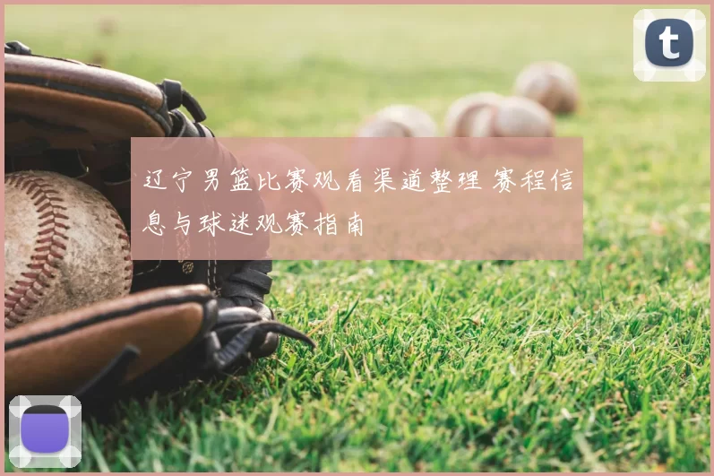 辽宁男篮比赛观看渠道整理 赛程信息与球迷观赛指南