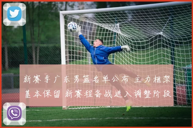 新赛季广东男篮名单公布 主力框架基本保留 新赛程备战进入调整阶段