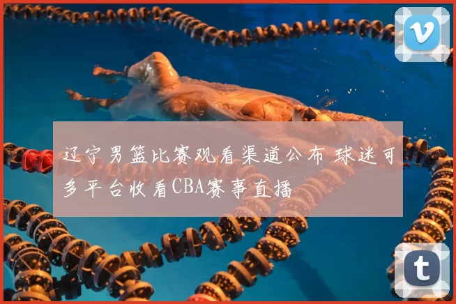 辽宁男篮比赛观看渠道公布 球迷可多平台收看CBA赛事直播