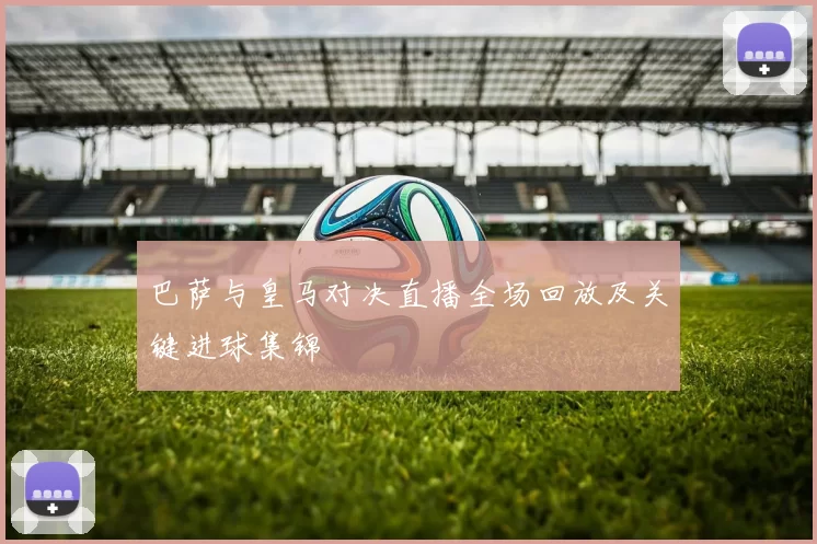 巴萨与皇马对决直播全场回放及关键进球集锦