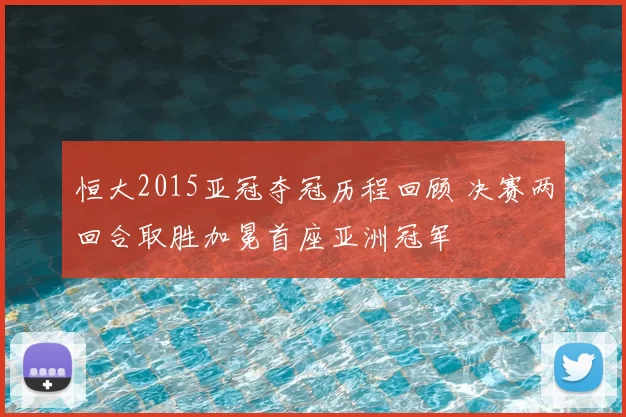 恒大2015亚冠夺冠历程回顾 决赛两回合取胜加冕首座亚洲冠军