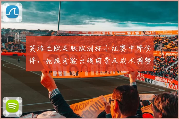 英格兰欧足联欧洲杯小组赛中锋伤停，轮换考验出线前景及战术调整