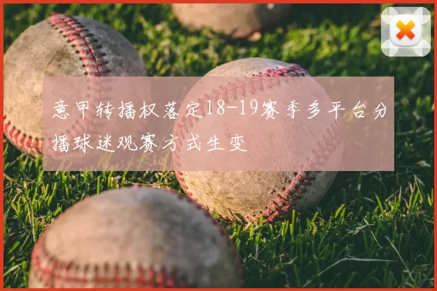 意甲转播权落定18-19赛季多平台分播球迷观赛方式生变