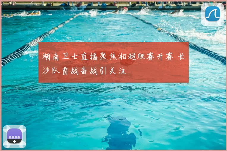 湖南卫士直播聚焦湘超联赛开赛 长沙队首战备战引关注