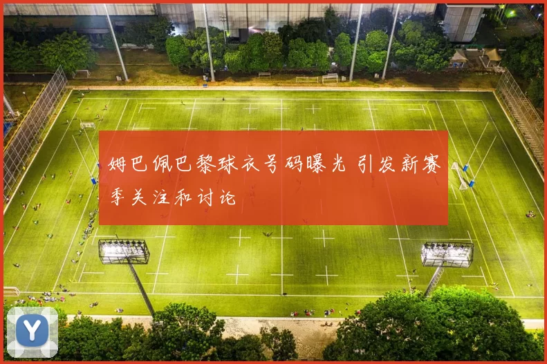 姆巴佩巴黎球衣号码曝光 引发新赛季关注和讨论