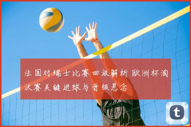 法国对瑞士比赛回放解析 欧洲杯淘汰赛关键进球与晋级悬念